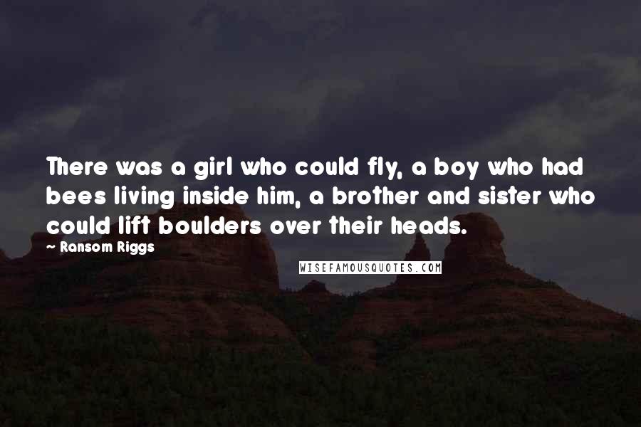 Ransom Riggs Quotes: There was a girl who could fly, a boy who had bees living inside him, a brother and sister who could lift boulders over their heads.