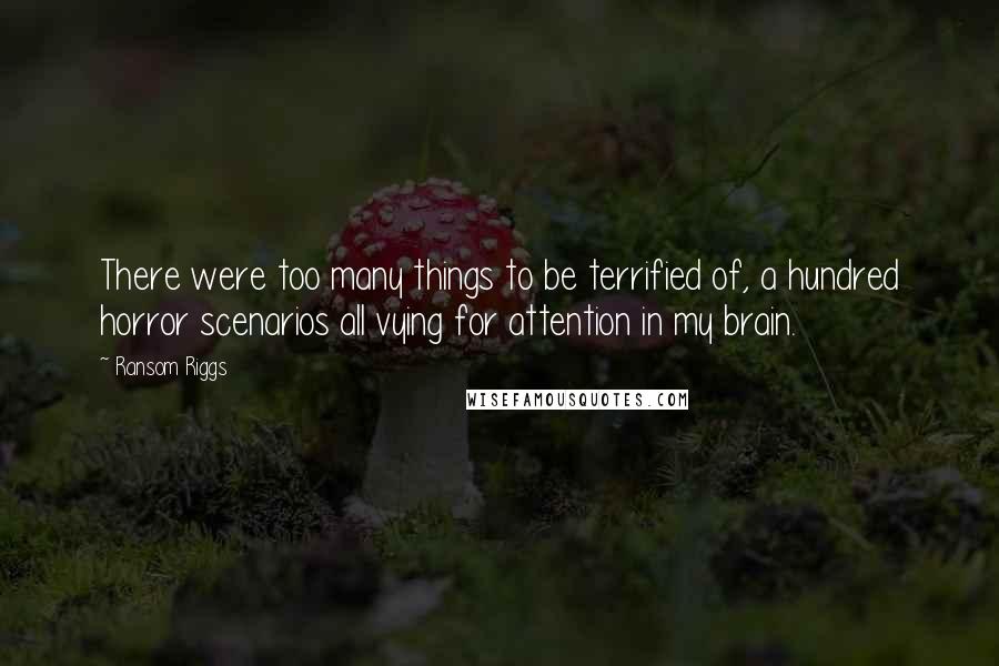 Ransom Riggs Quotes: There were too many things to be terrified of, a hundred horror scenarios all vying for attention in my brain.