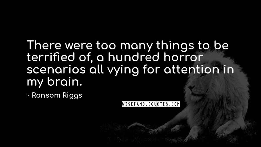 Ransom Riggs Quotes: There were too many things to be terrified of, a hundred horror scenarios all vying for attention in my brain.