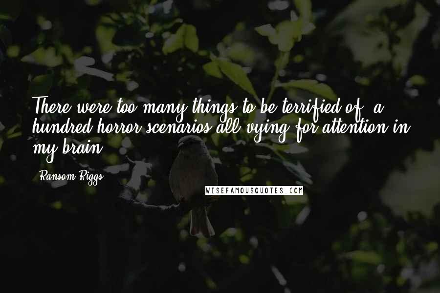 Ransom Riggs Quotes: There were too many things to be terrified of, a hundred horror scenarios all vying for attention in my brain.