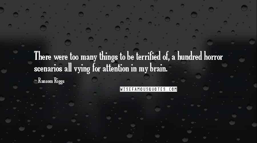 Ransom Riggs Quotes: There were too many things to be terrified of, a hundred horror scenarios all vying for attention in my brain.