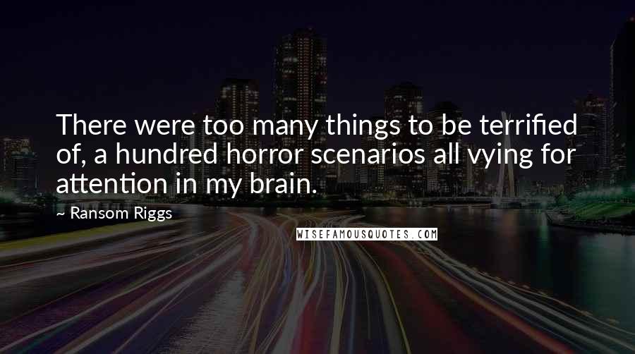 Ransom Riggs Quotes: There were too many things to be terrified of, a hundred horror scenarios all vying for attention in my brain.