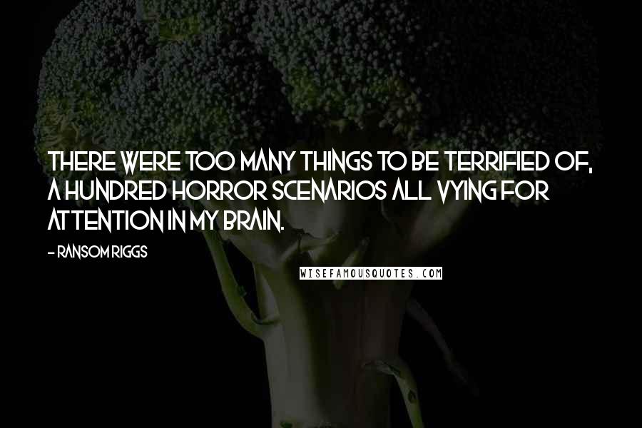 Ransom Riggs Quotes: There were too many things to be terrified of, a hundred horror scenarios all vying for attention in my brain.