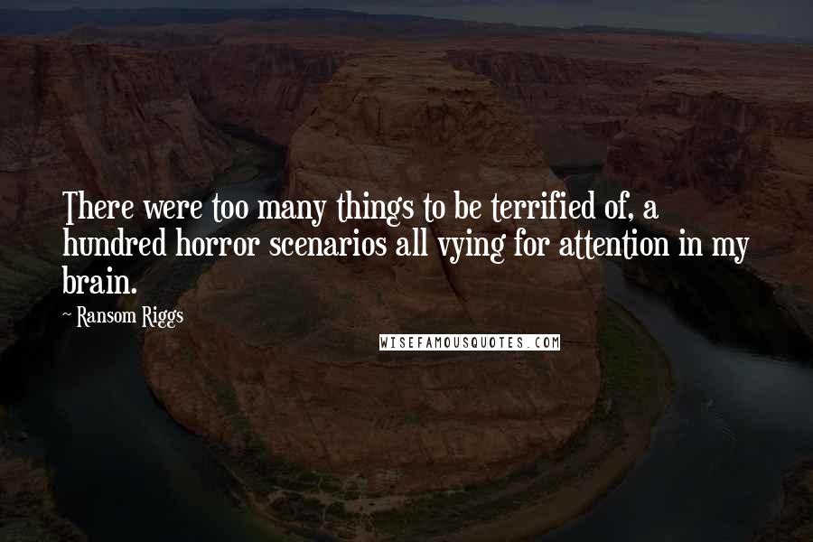 Ransom Riggs Quotes: There were too many things to be terrified of, a hundred horror scenarios all vying for attention in my brain.