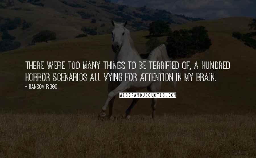 Ransom Riggs Quotes: There were too many things to be terrified of, a hundred horror scenarios all vying for attention in my brain.