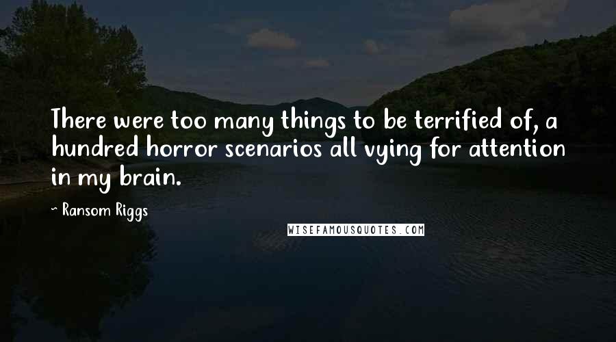 Ransom Riggs Quotes: There were too many things to be terrified of, a hundred horror scenarios all vying for attention in my brain.