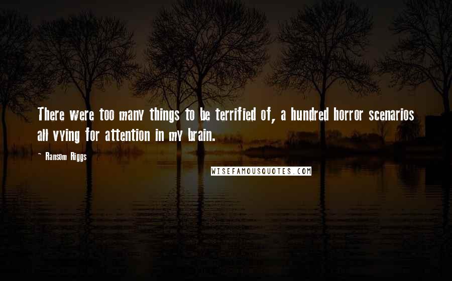 Ransom Riggs Quotes: There were too many things to be terrified of, a hundred horror scenarios all vying for attention in my brain.