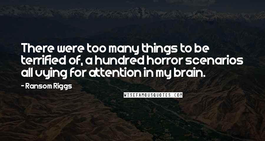 Ransom Riggs Quotes: There were too many things to be terrified of, a hundred horror scenarios all vying for attention in my brain.