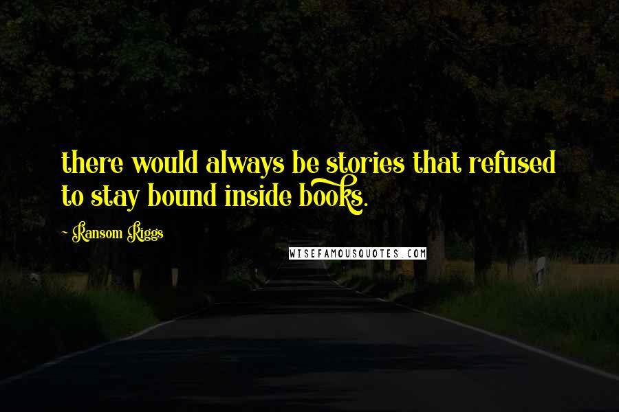 Ransom Riggs Quotes: there would always be stories that refused to stay bound inside books.