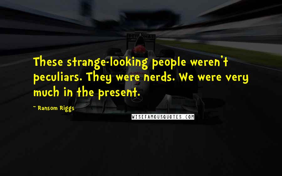 Ransom Riggs Quotes: These strange-looking people weren't peculiars. They were nerds. We were very much in the present.