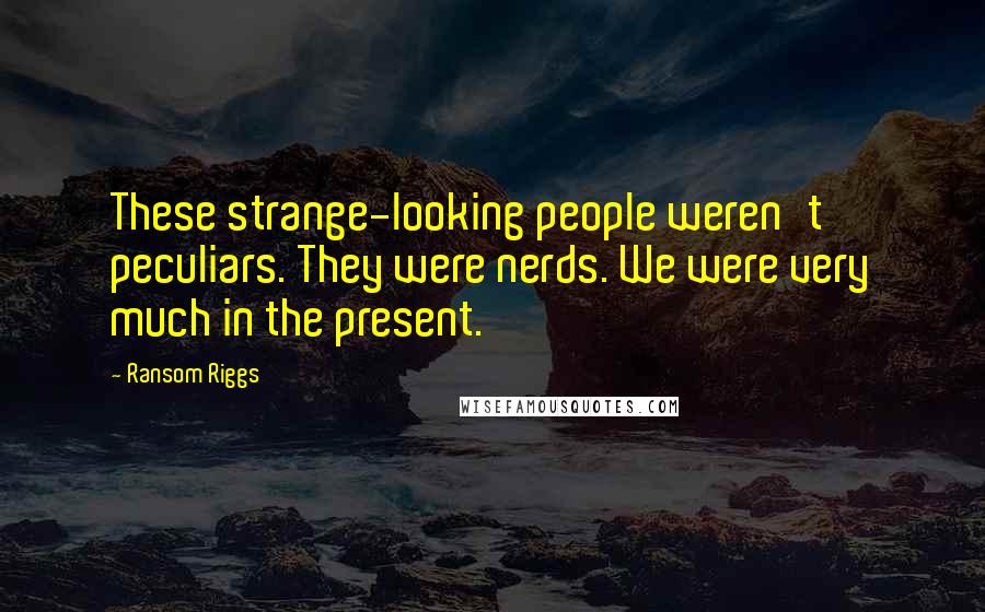 Ransom Riggs Quotes: These strange-looking people weren't peculiars. They were nerds. We were very much in the present.