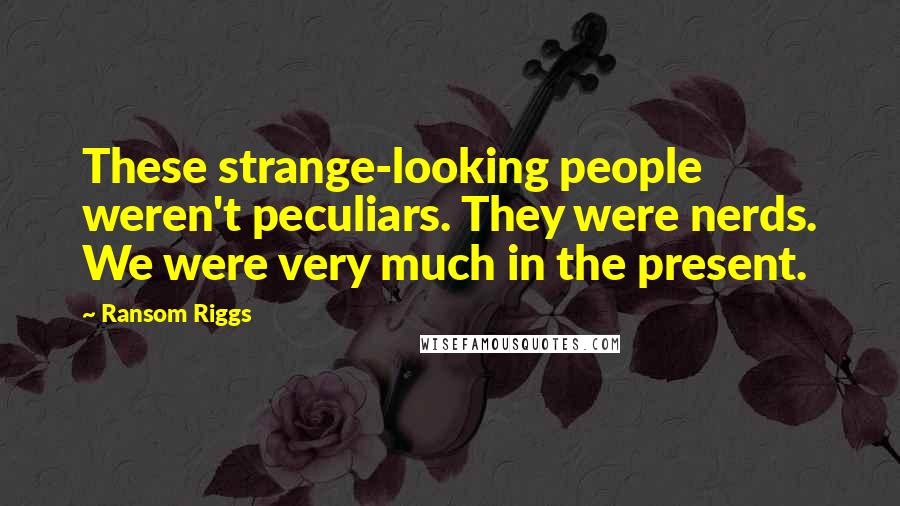 Ransom Riggs Quotes: These strange-looking people weren't peculiars. They were nerds. We were very much in the present.