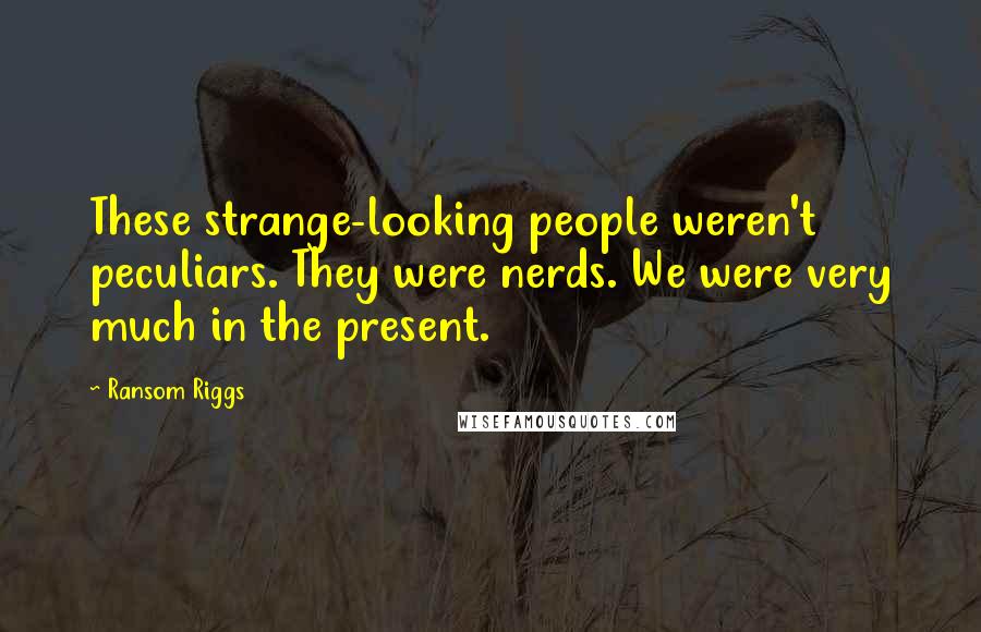 Ransom Riggs Quotes: These strange-looking people weren't peculiars. They were nerds. We were very much in the present.
