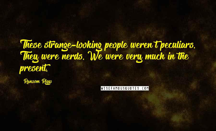 Ransom Riggs Quotes: These strange-looking people weren't peculiars. They were nerds. We were very much in the present.