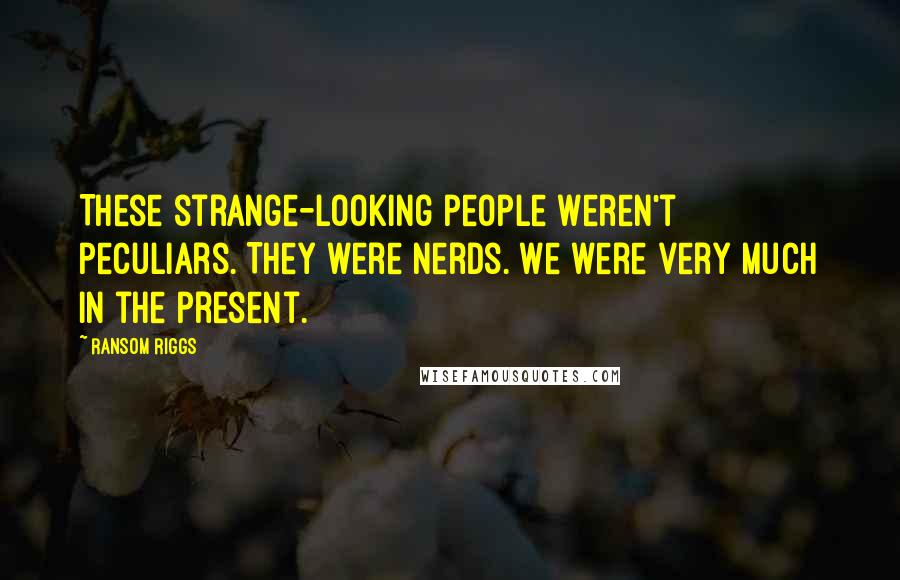 Ransom Riggs Quotes: These strange-looking people weren't peculiars. They were nerds. We were very much in the present.