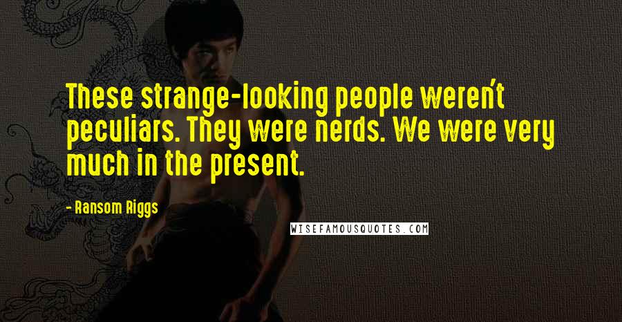 Ransom Riggs Quotes: These strange-looking people weren't peculiars. They were nerds. We were very much in the present.
