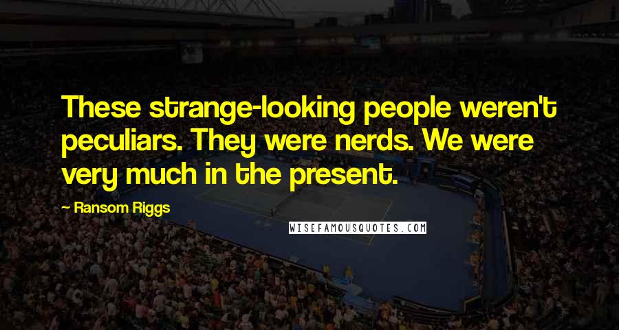 Ransom Riggs Quotes: These strange-looking people weren't peculiars. They were nerds. We were very much in the present.