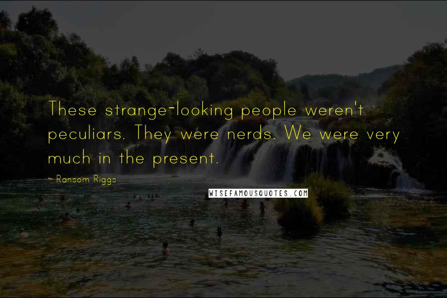 Ransom Riggs Quotes: These strange-looking people weren't peculiars. They were nerds. We were very much in the present.