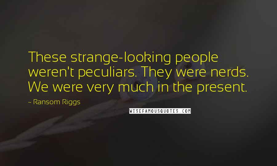 Ransom Riggs Quotes: These strange-looking people weren't peculiars. They were nerds. We were very much in the present.