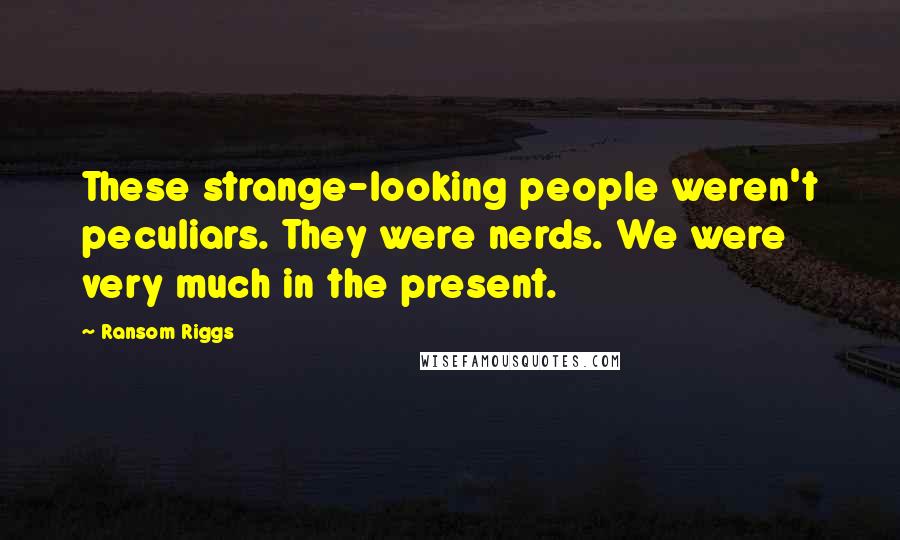 Ransom Riggs Quotes: These strange-looking people weren't peculiars. They were nerds. We were very much in the present.