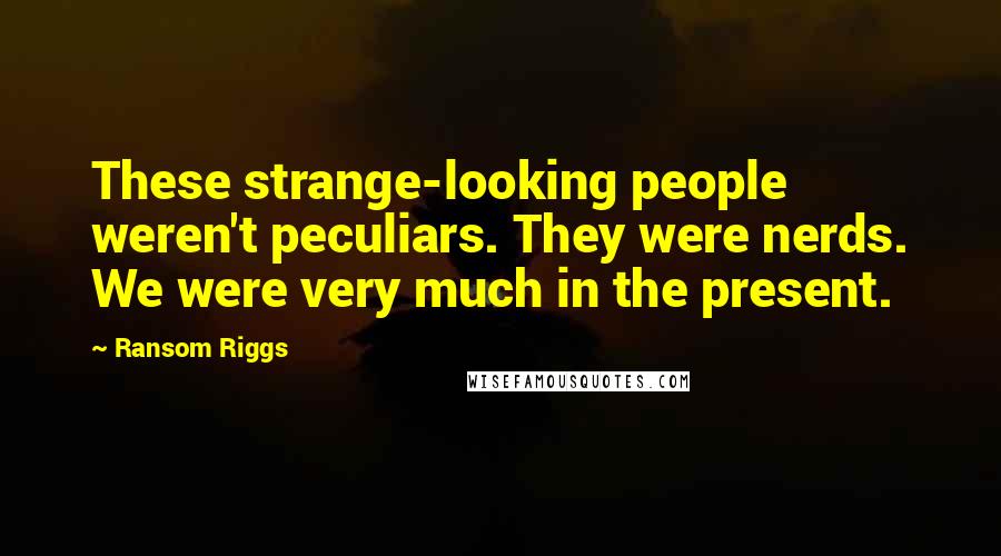 Ransom Riggs Quotes: These strange-looking people weren't peculiars. They were nerds. We were very much in the present.