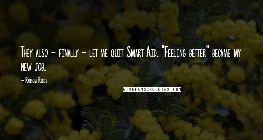 Ransom Riggs Quotes: They also - finally - let me quit Smart Aid. "Feeling better" became my new job.