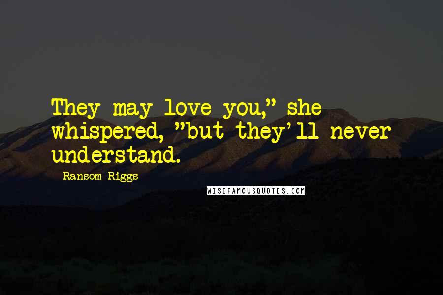 Ransom Riggs Quotes: They may love you," she whispered, "but they'll never understand.