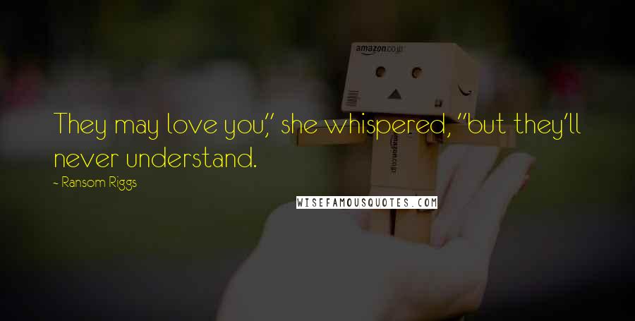 Ransom Riggs Quotes: They may love you," she whispered, "but they'll never understand.