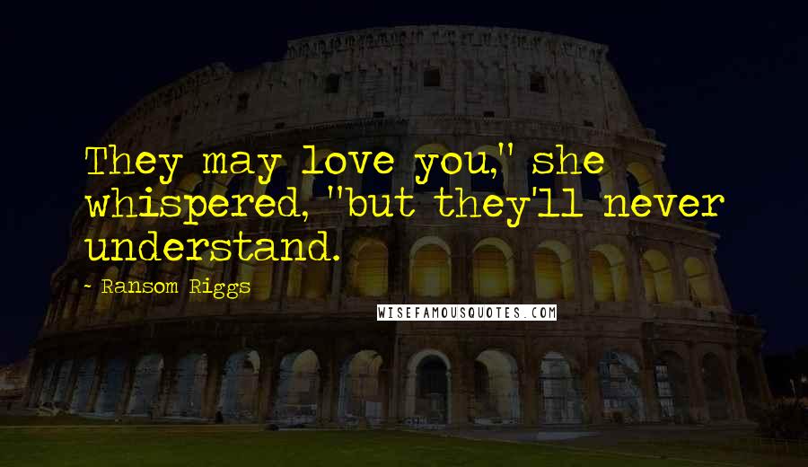 Ransom Riggs Quotes: They may love you," she whispered, "but they'll never understand.