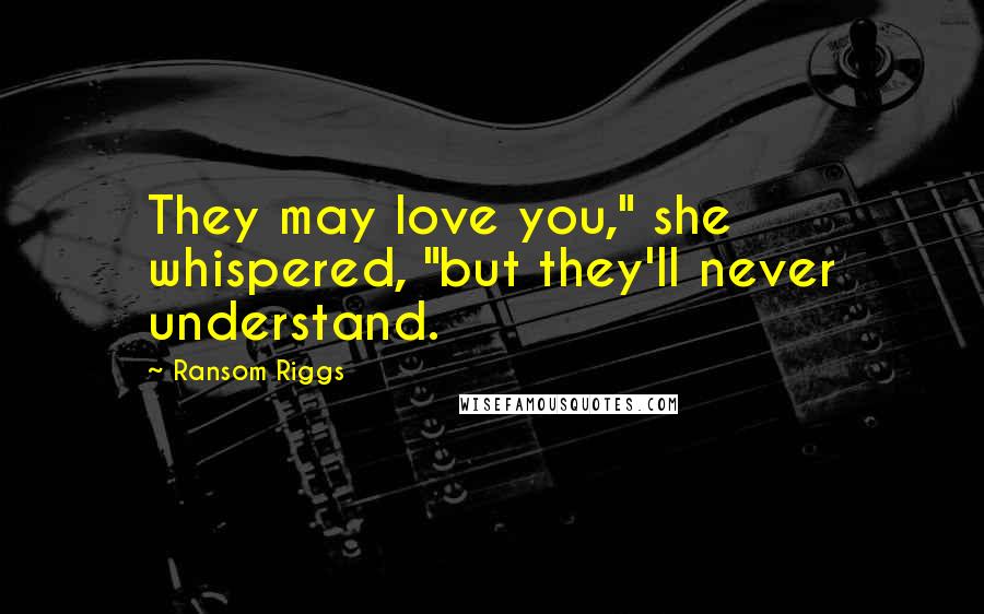 Ransom Riggs Quotes: They may love you," she whispered, "but they'll never understand.