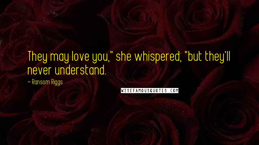 Ransom Riggs Quotes: They may love you," she whispered, "but they'll never understand.