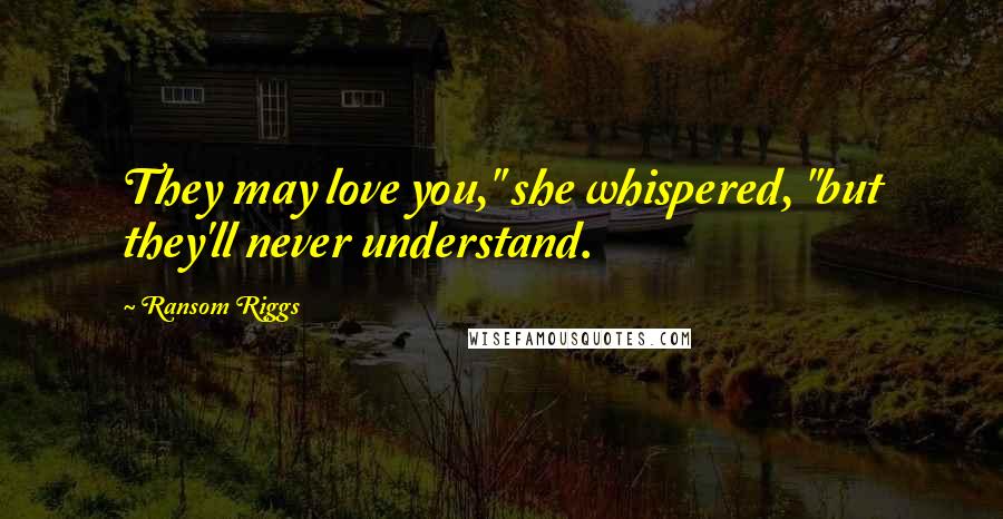 Ransom Riggs Quotes: They may love you," she whispered, "but they'll never understand.