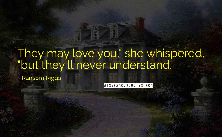 Ransom Riggs Quotes: They may love you," she whispered, "but they'll never understand.