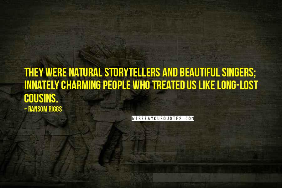 Ransom Riggs Quotes: They were natural storytellers and beautiful singers; innately charming people who treated us like long-lost cousins.