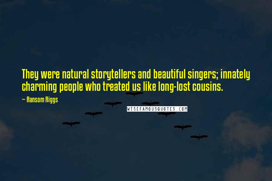 Ransom Riggs Quotes: They were natural storytellers and beautiful singers; innately charming people who treated us like long-lost cousins.