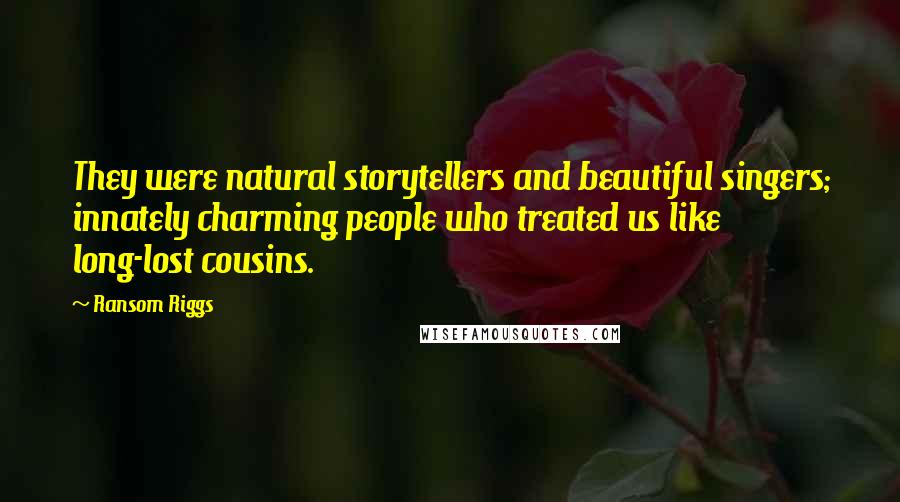 Ransom Riggs Quotes: They were natural storytellers and beautiful singers; innately charming people who treated us like long-lost cousins.