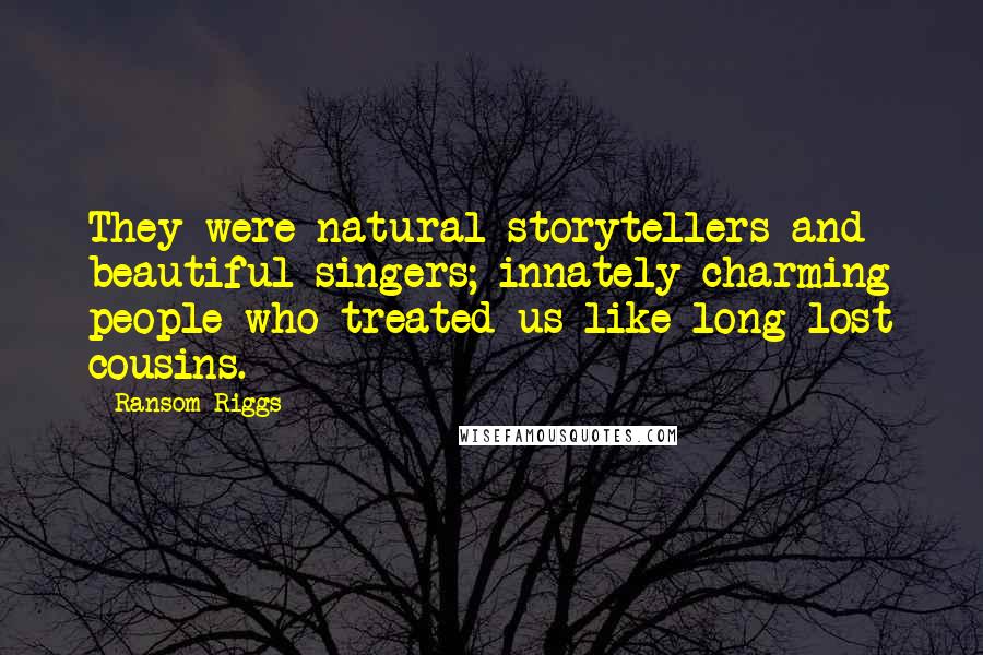 Ransom Riggs Quotes: They were natural storytellers and beautiful singers; innately charming people who treated us like long-lost cousins.