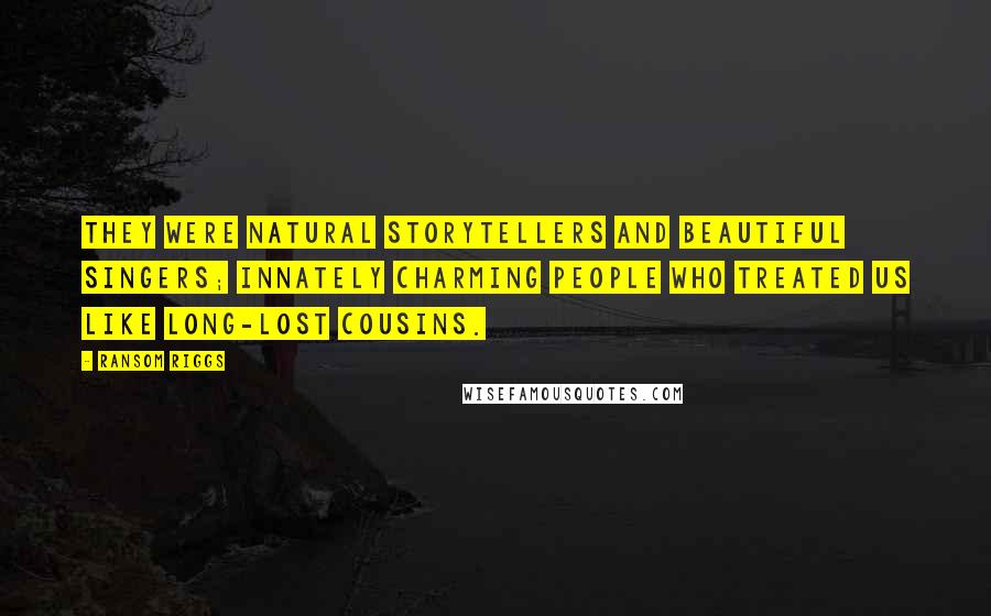 Ransom Riggs Quotes: They were natural storytellers and beautiful singers; innately charming people who treated us like long-lost cousins.