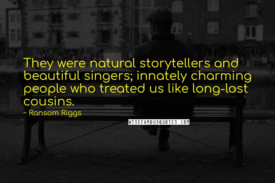 Ransom Riggs Quotes: They were natural storytellers and beautiful singers; innately charming people who treated us like long-lost cousins.