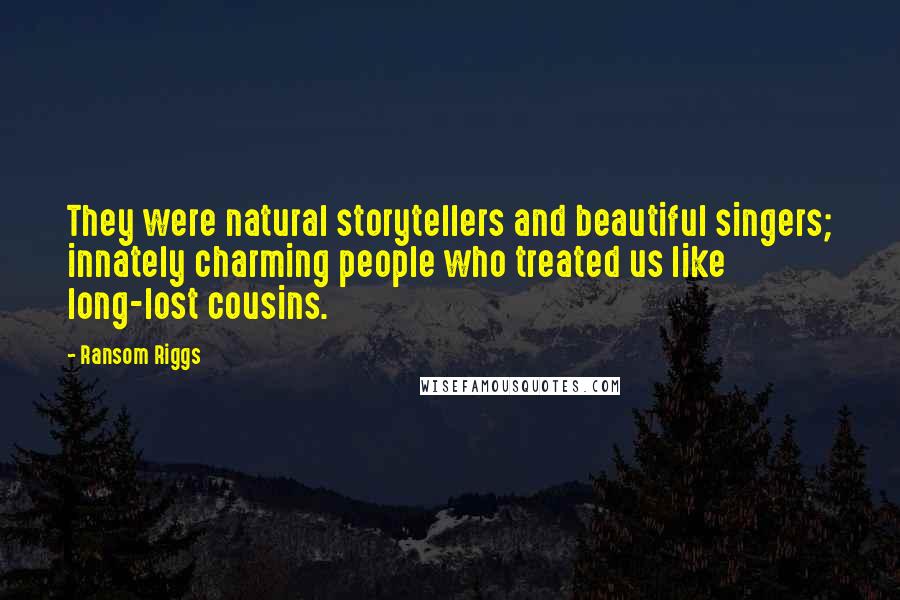 Ransom Riggs Quotes: They were natural storytellers and beautiful singers; innately charming people who treated us like long-lost cousins.