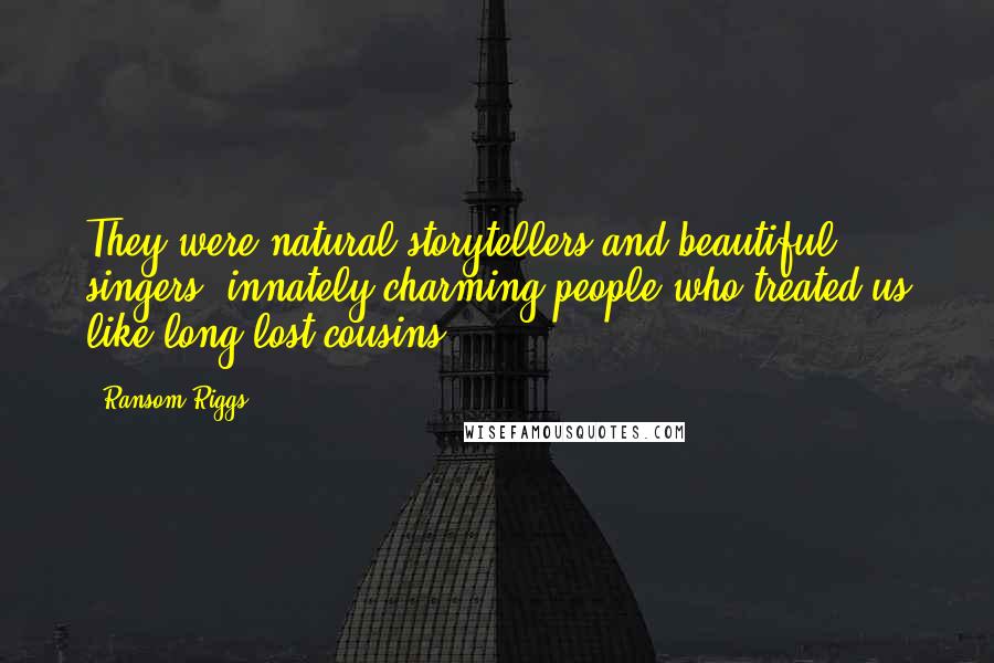 Ransom Riggs Quotes: They were natural storytellers and beautiful singers; innately charming people who treated us like long-lost cousins.
