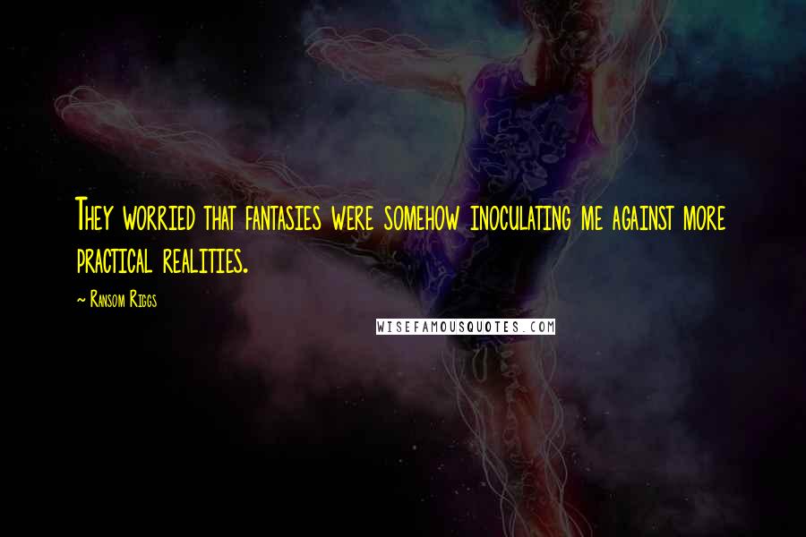 Ransom Riggs Quotes: They worried that fantasies were somehow inoculating me against more practical realities.