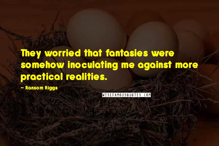 Ransom Riggs Quotes: They worried that fantasies were somehow inoculating me against more practical realities.