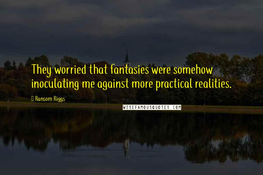 Ransom Riggs Quotes: They worried that fantasies were somehow inoculating me against more practical realities.