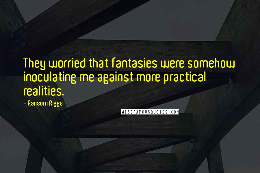 Ransom Riggs Quotes: They worried that fantasies were somehow inoculating me against more practical realities.