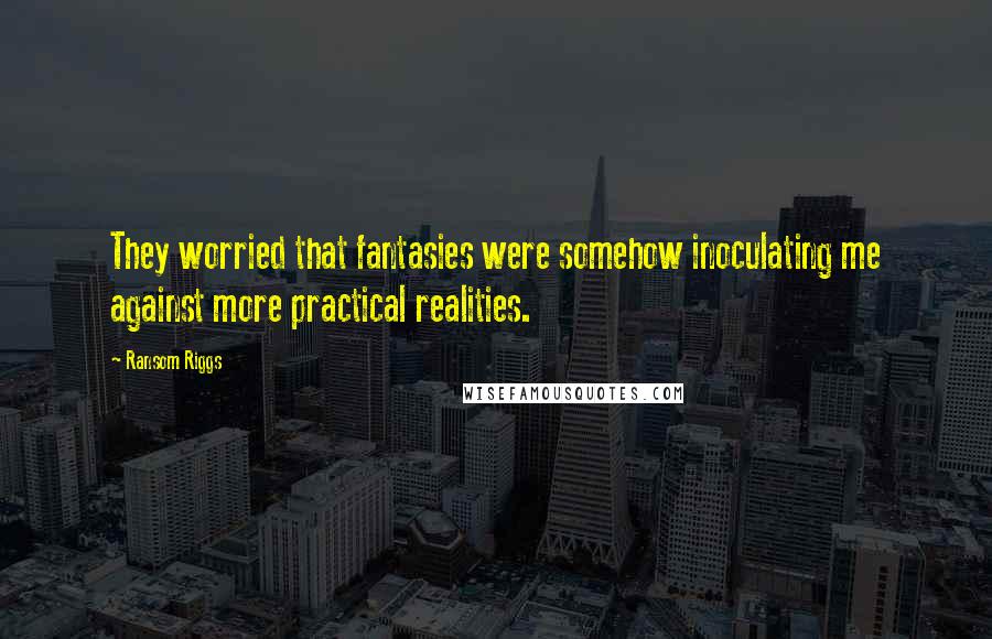 Ransom Riggs Quotes: They worried that fantasies were somehow inoculating me against more practical realities.