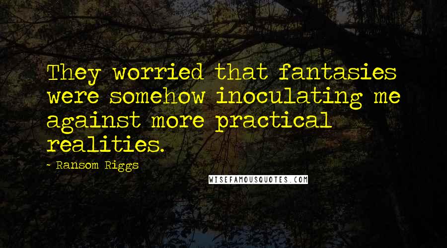 Ransom Riggs Quotes: They worried that fantasies were somehow inoculating me against more practical realities.