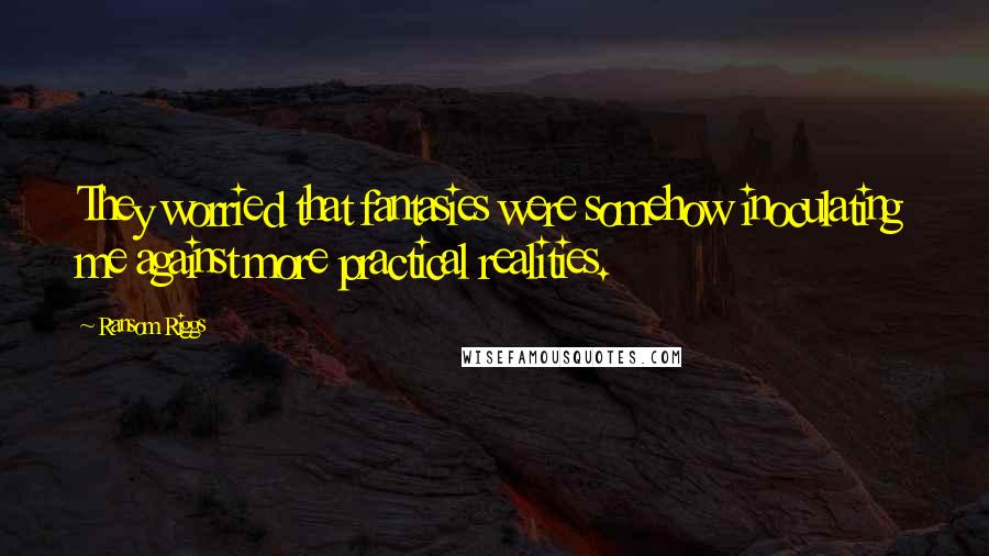 Ransom Riggs Quotes: They worried that fantasies were somehow inoculating me against more practical realities.