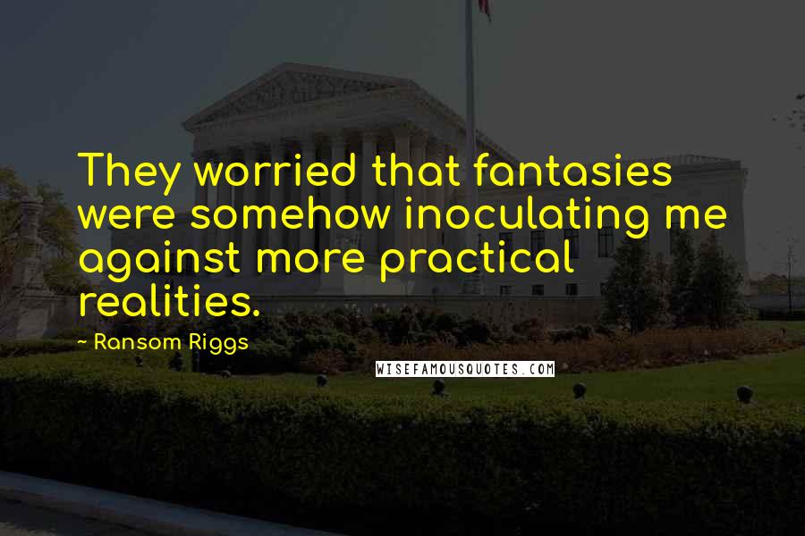 Ransom Riggs Quotes: They worried that fantasies were somehow inoculating me against more practical realities.