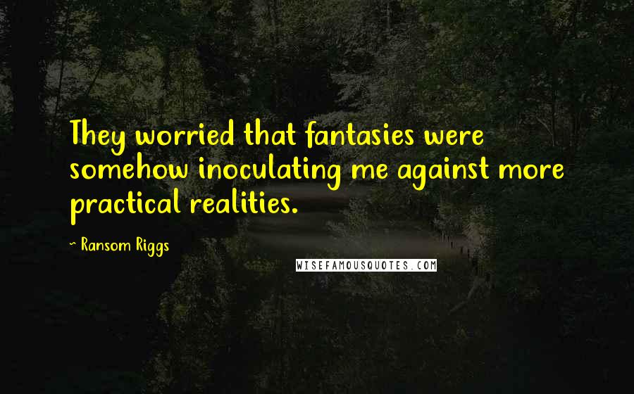 Ransom Riggs Quotes: They worried that fantasies were somehow inoculating me against more practical realities.